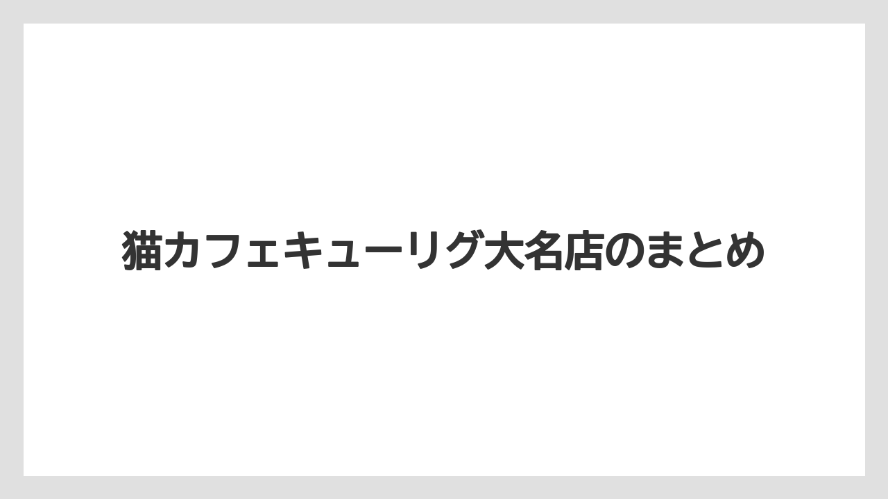 【キューリグ】猫カフェキューリグ大名店のまとめ