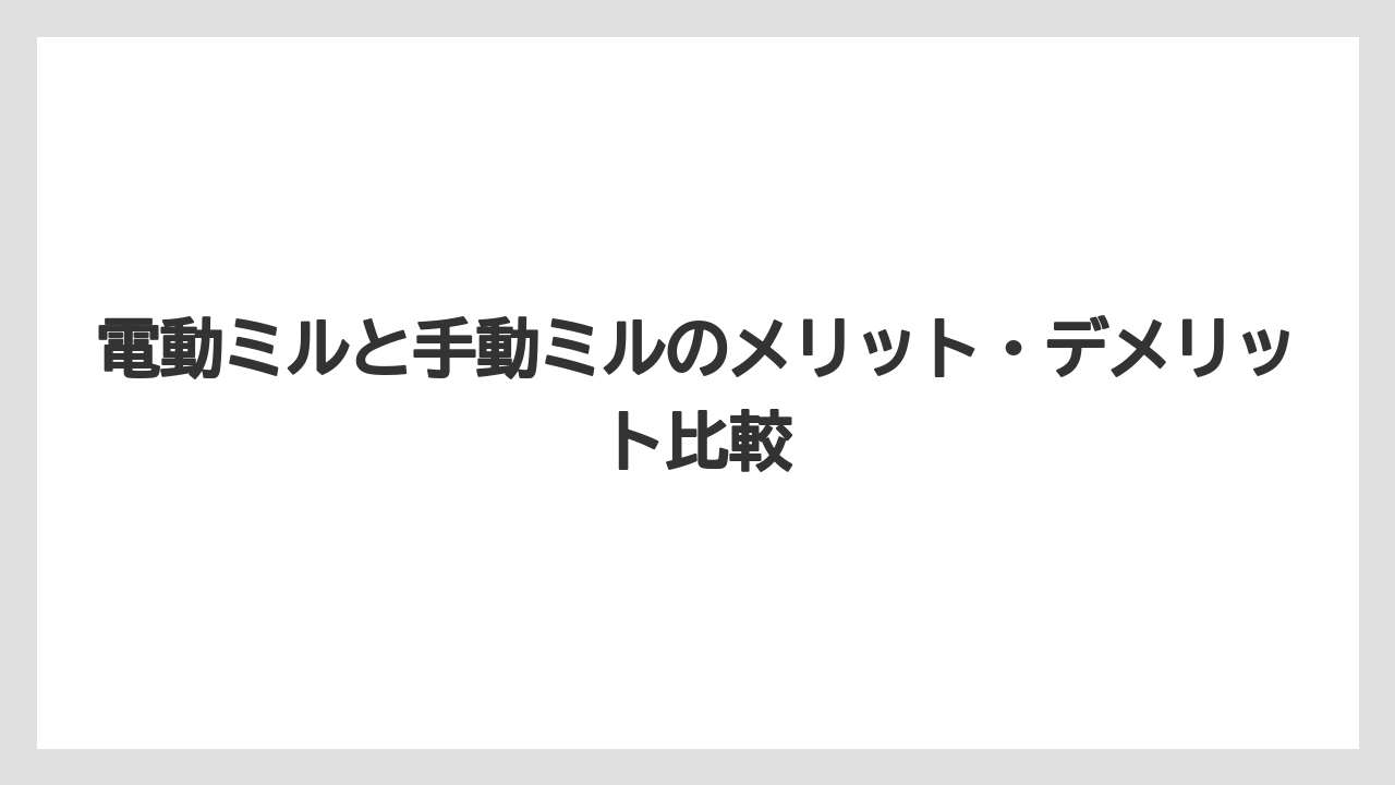 【コーヒー豆】電動ミルと手動ミルのメリット・デメリット比較
