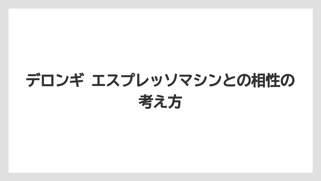 【デロンギ】デロンギ エスプレッソマシンとの相性の考え方