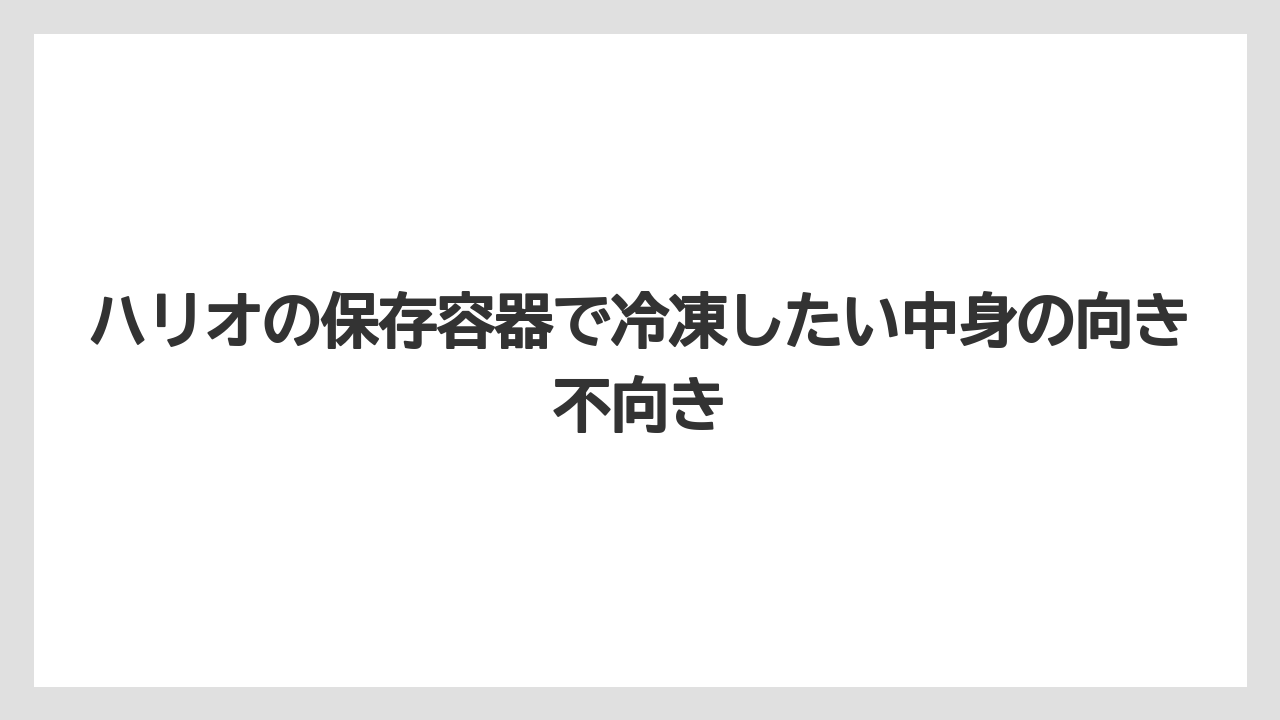 【ハリオ】【冷凍】ハリオの保存容器で冷凍したい中身の向き不向き