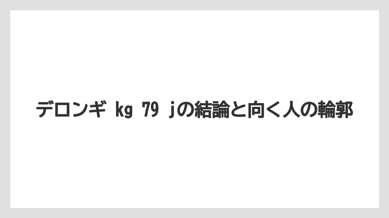 【デロンギ】デロンギ kg 79 jの結論と向く人の輪郭