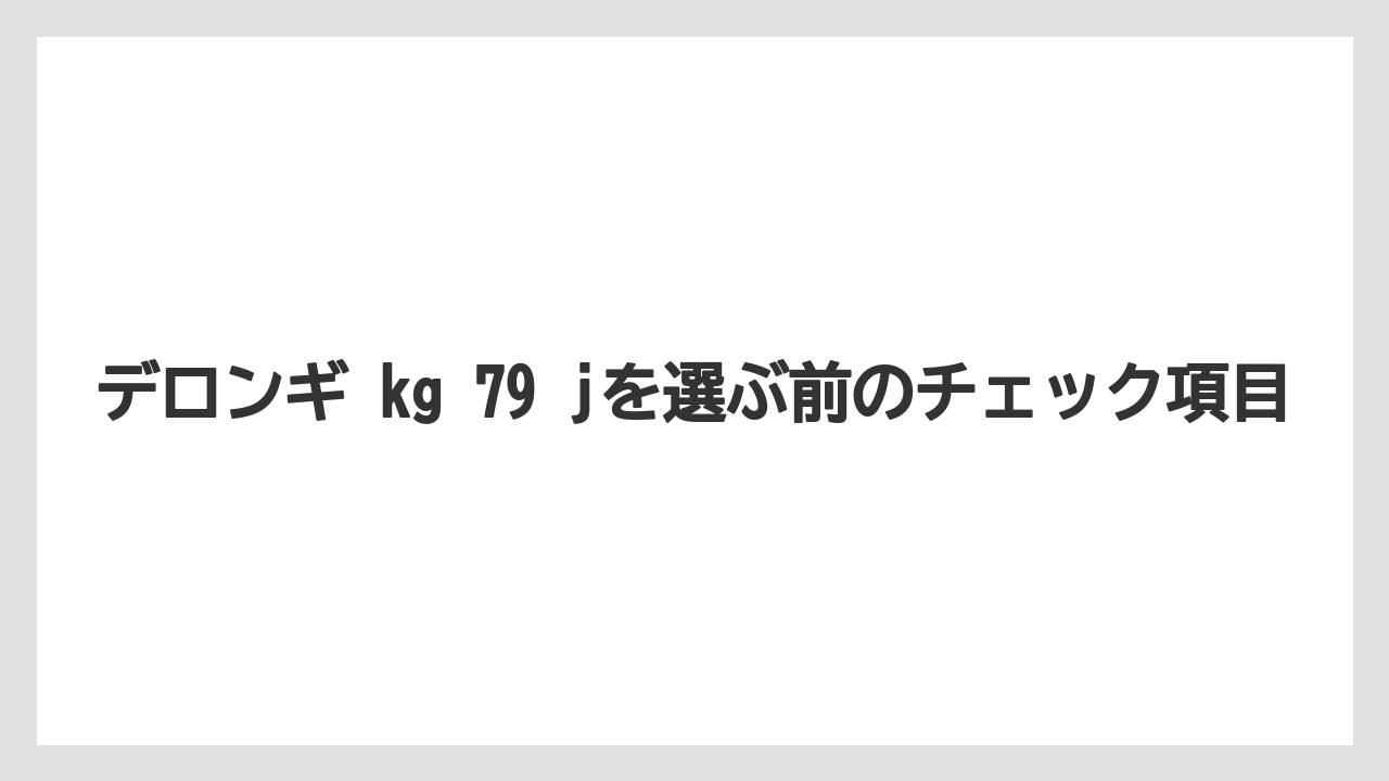 【デロンギ】デロンギ kg 79 jを選ぶ前のチェック項目