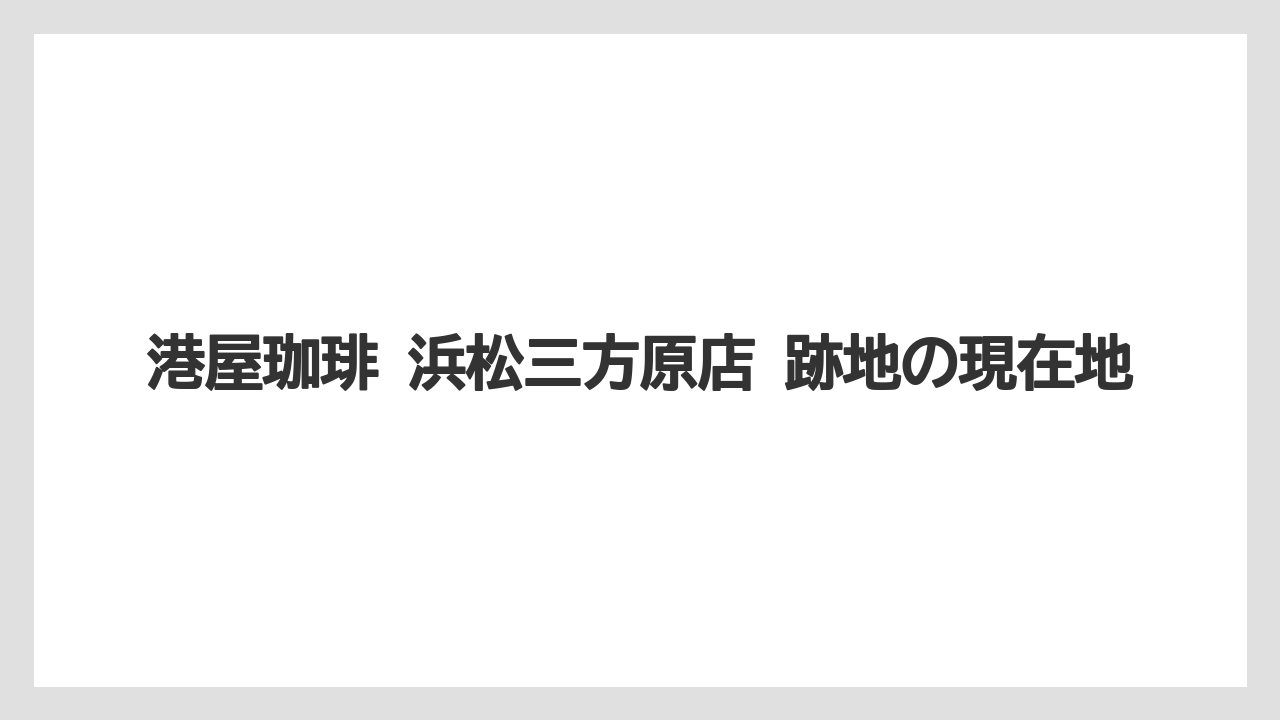 【コーヒー】【珈琲】【豆】港屋珈琲 浜松三方原店 跡地の現在地