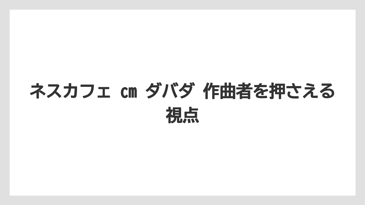 【コーヒー】【珈琲】【豆】ネスカフェ cm ダバダ 作曲者を押さえる視点