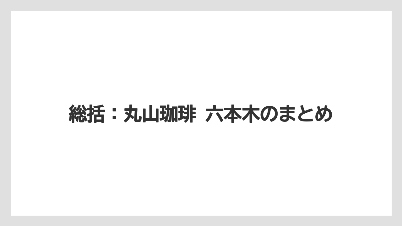 【コーヒー】【コーヒー豆】【焙煎】【珈琲】【豆】総括：丸山珈琲 六本木のまとめ