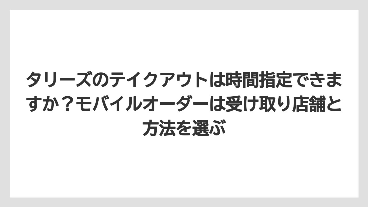 【コーヒー】【珈琲】【豆】タリーズのテイクアウトは時間指定できますか？モバイルオーダーは受け取り店舗と方法を選ぶ