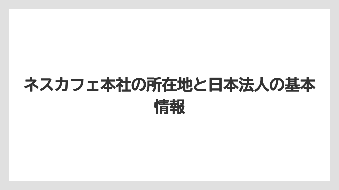 ネスカフェ本社の所在地と日本法人の基本情報