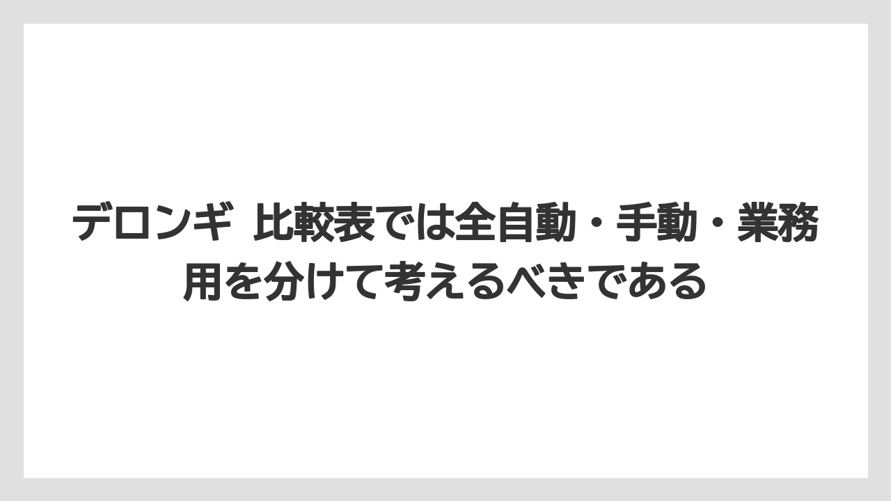 【コーヒー】【コーヒーミル】【デロンギ】【バリスタ】【豆】デロンギ 比較表では全自動・手動・業務用を分けて考えるべきである