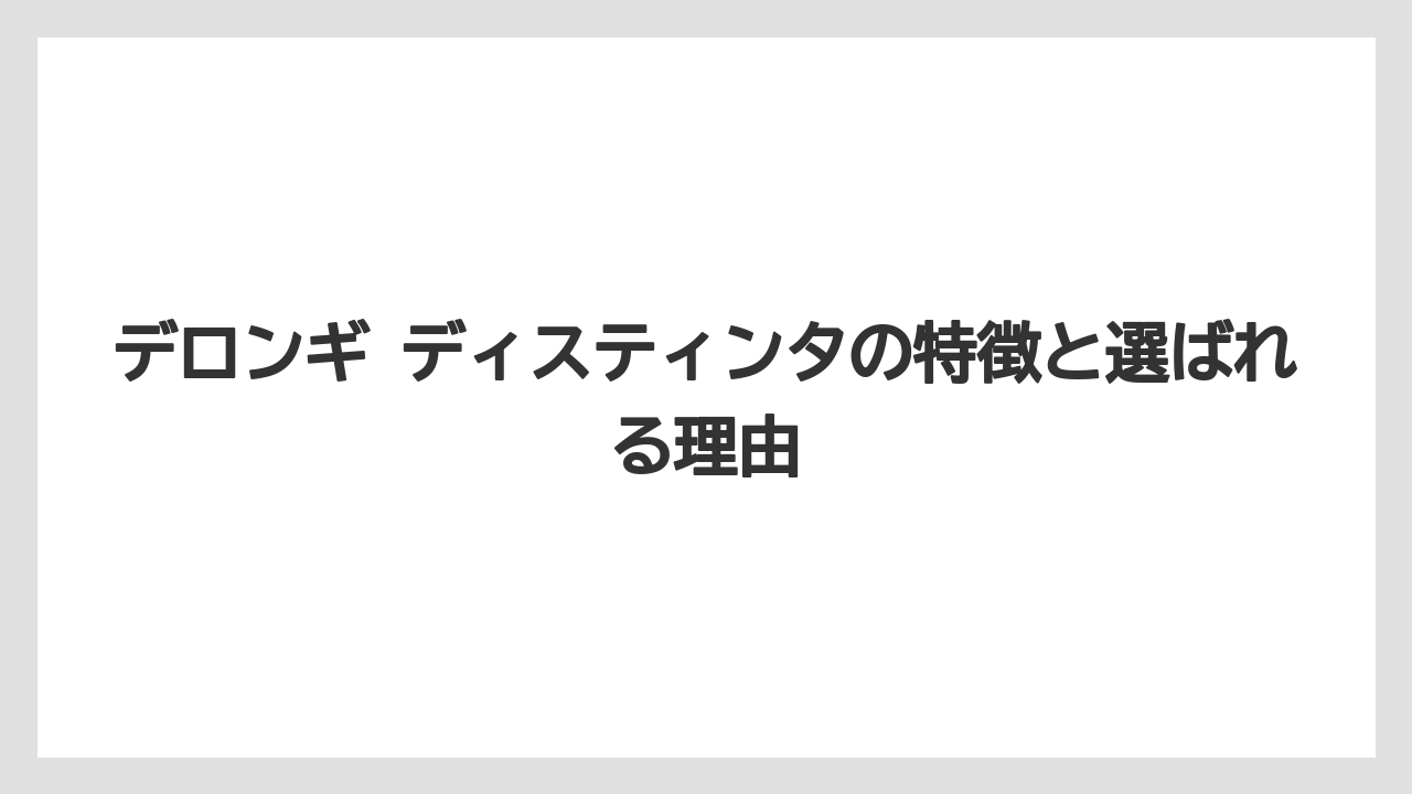 デロンギ ディスティンタの特徴と選ばれる理由