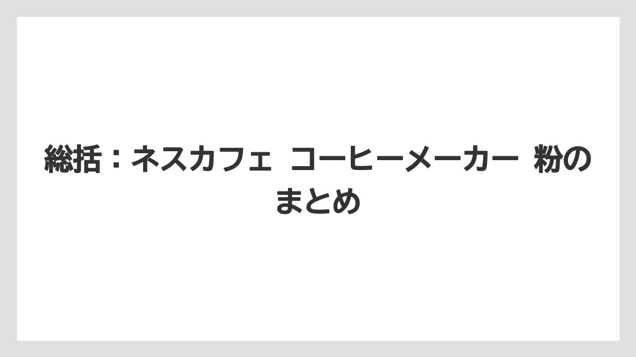 【コーヒー】【コーヒー粉】【コーヒー豆】【バリスタ】【焙煎】総括：ネスカフェ コーヒーメーカー 粉のまとめ
