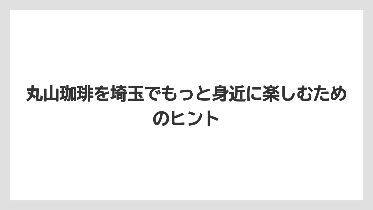 【コーヒー】【コーヒー豆】【焙煎】【珈琲】【豆】丸山珈琲を埼玉でもっと身近に楽しむためのヒント
