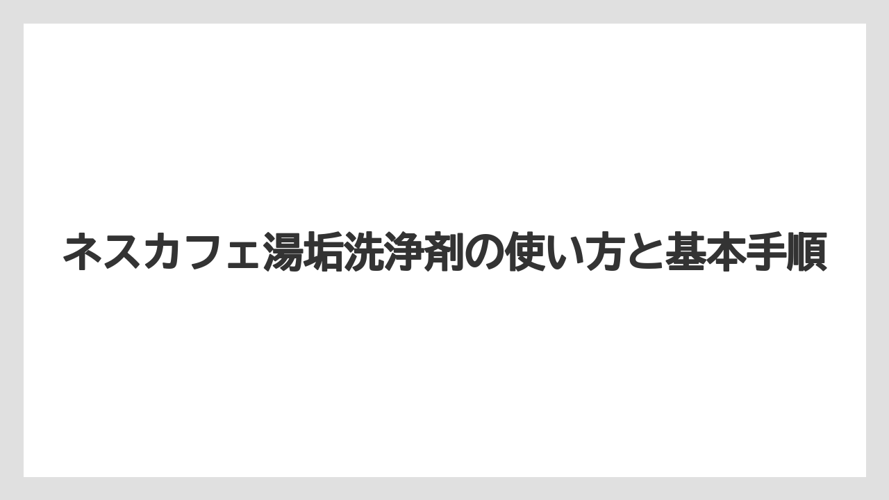 ネスカフェ湯垢洗浄剤の使い方と基本手順