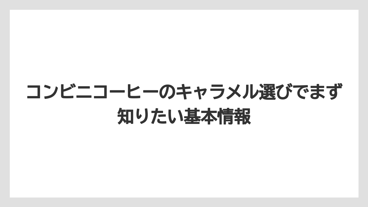 コンビニコーヒーのキャラメル選びでまず知りたい基本情報