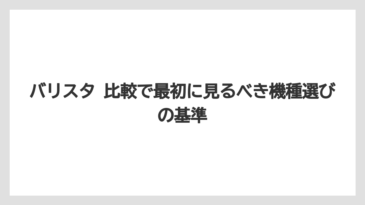 バリスタ 比較で最初に見るべき機種選びの基準