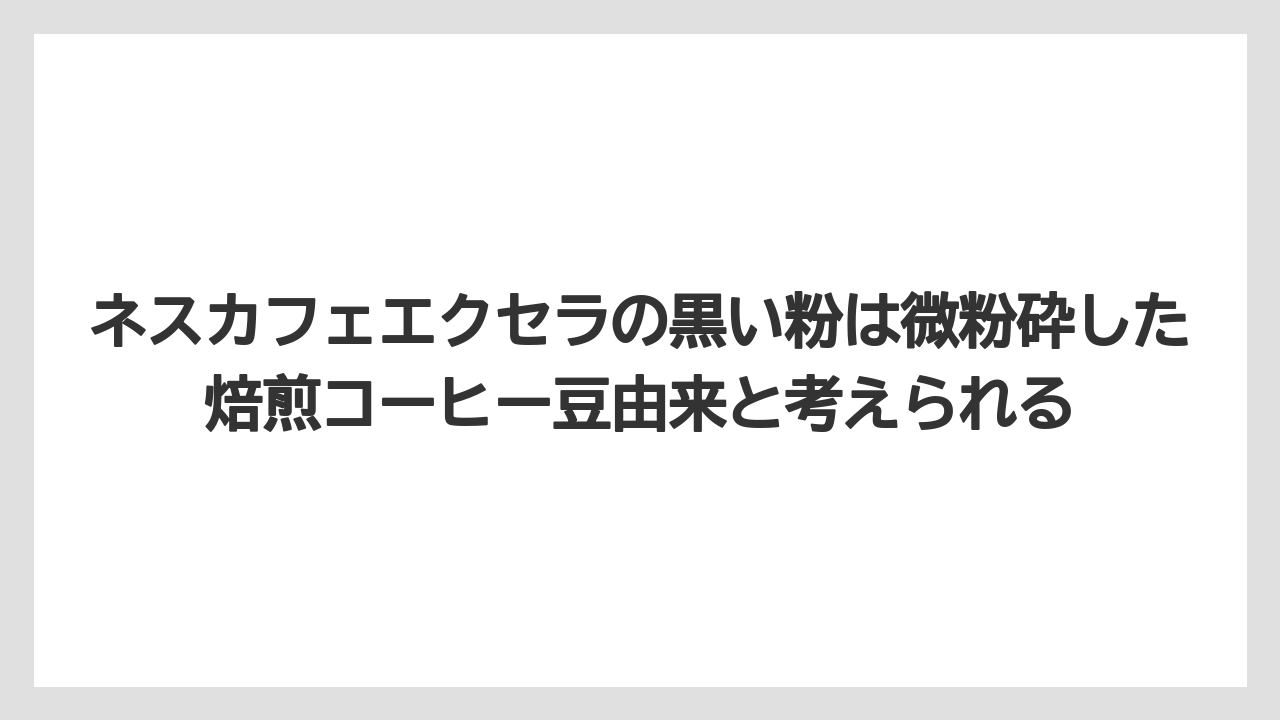 【コーヒー】【コーヒー粉】【コーヒー豆】【バリスタ】【焙煎】ネスカフェエクセラの黒い粉は微粉砕した焙煎コーヒー豆由来と考えられる