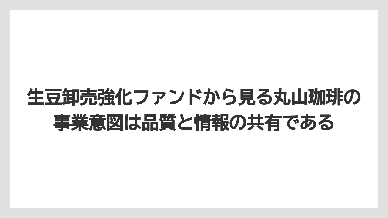 【コーヒー】【コーヒー豆】【焙煎】【珈琲】【豆】生豆卸売強化ファンドから見る丸山珈琲の事業意図は品質と情報の共有である