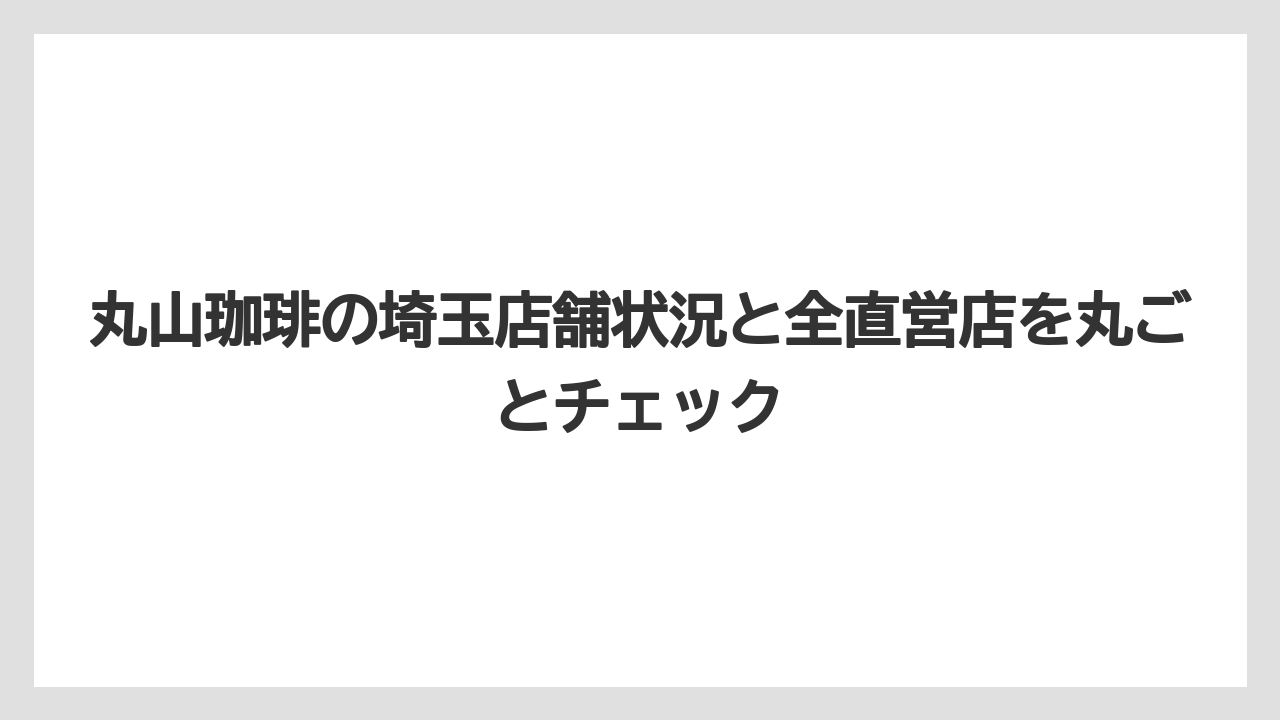 丸山珈琲の埼玉店舗状況と全直営店を丸ごとチェック