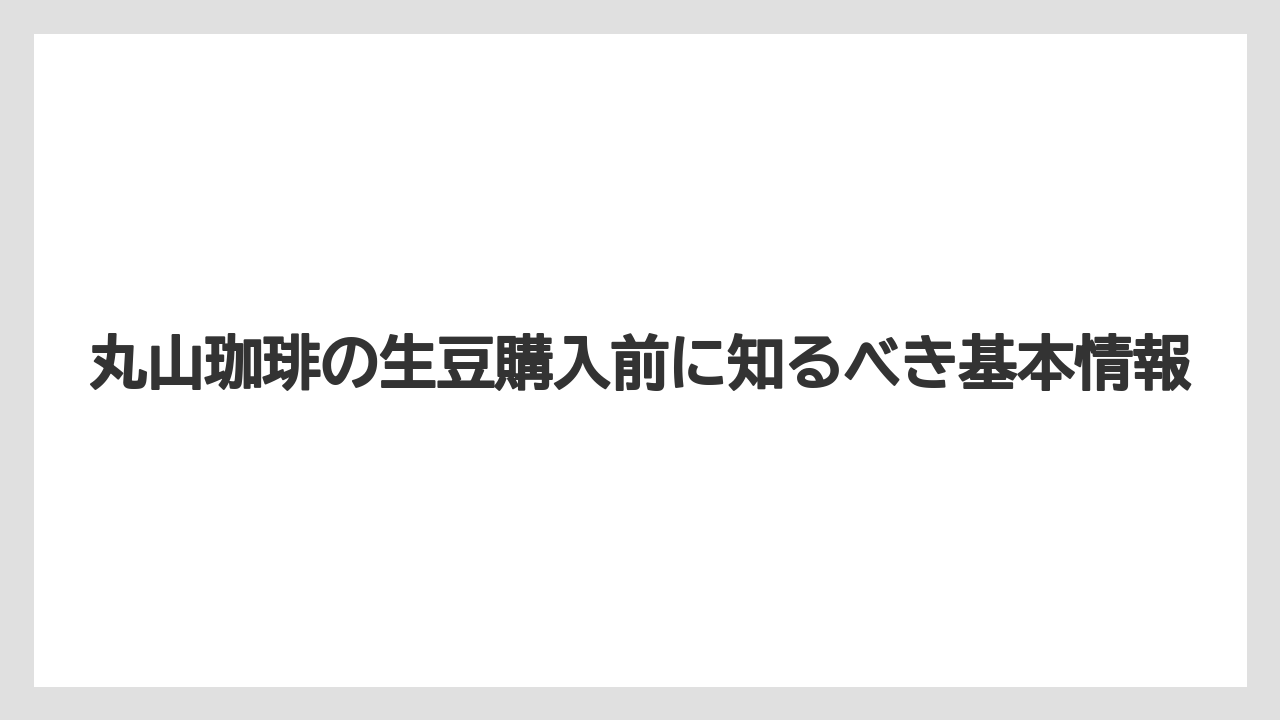 丸山珈琲の生豆購入前に知るべき基本情報