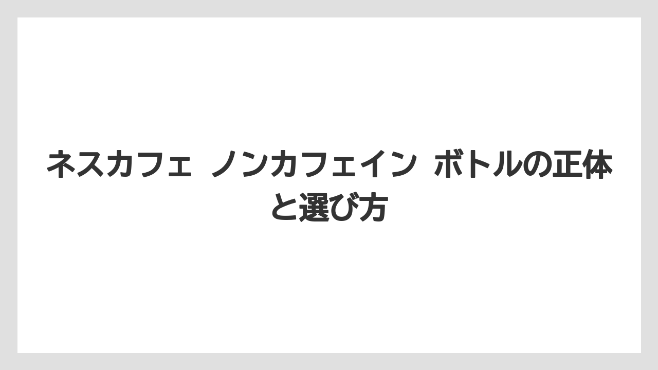 ネスカフェ ノンカフェイン ボトルの正体と選び方