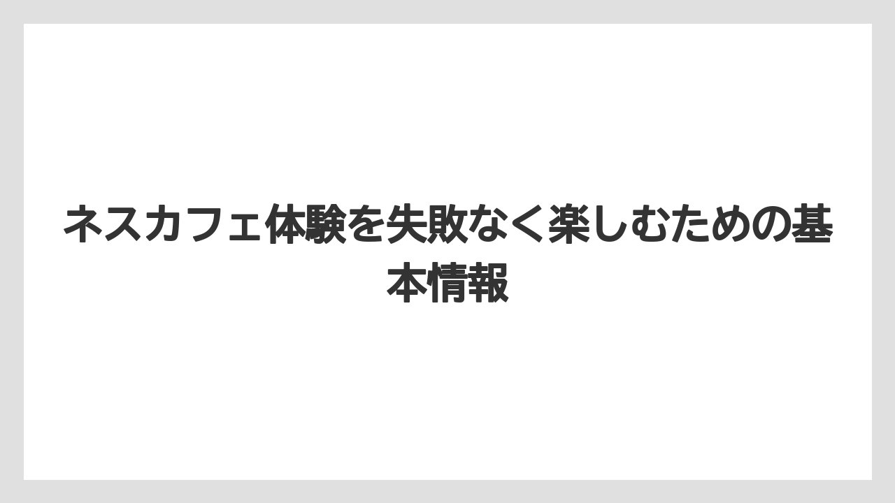ネスカフェ体験を失敗なく楽しむための基本情報